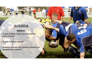 AGENDA
PARTE 01
• O que é Agile e por que preciso ter
tanta pressa?
• O que é Scrum afinal?
• Modelo cascata: ele morreu mesmo ou
apenas tirou férias?
 