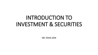 INTRODUCTION TO
INVESTMENT & SECURITIES
DR. ESHA JAIN
 