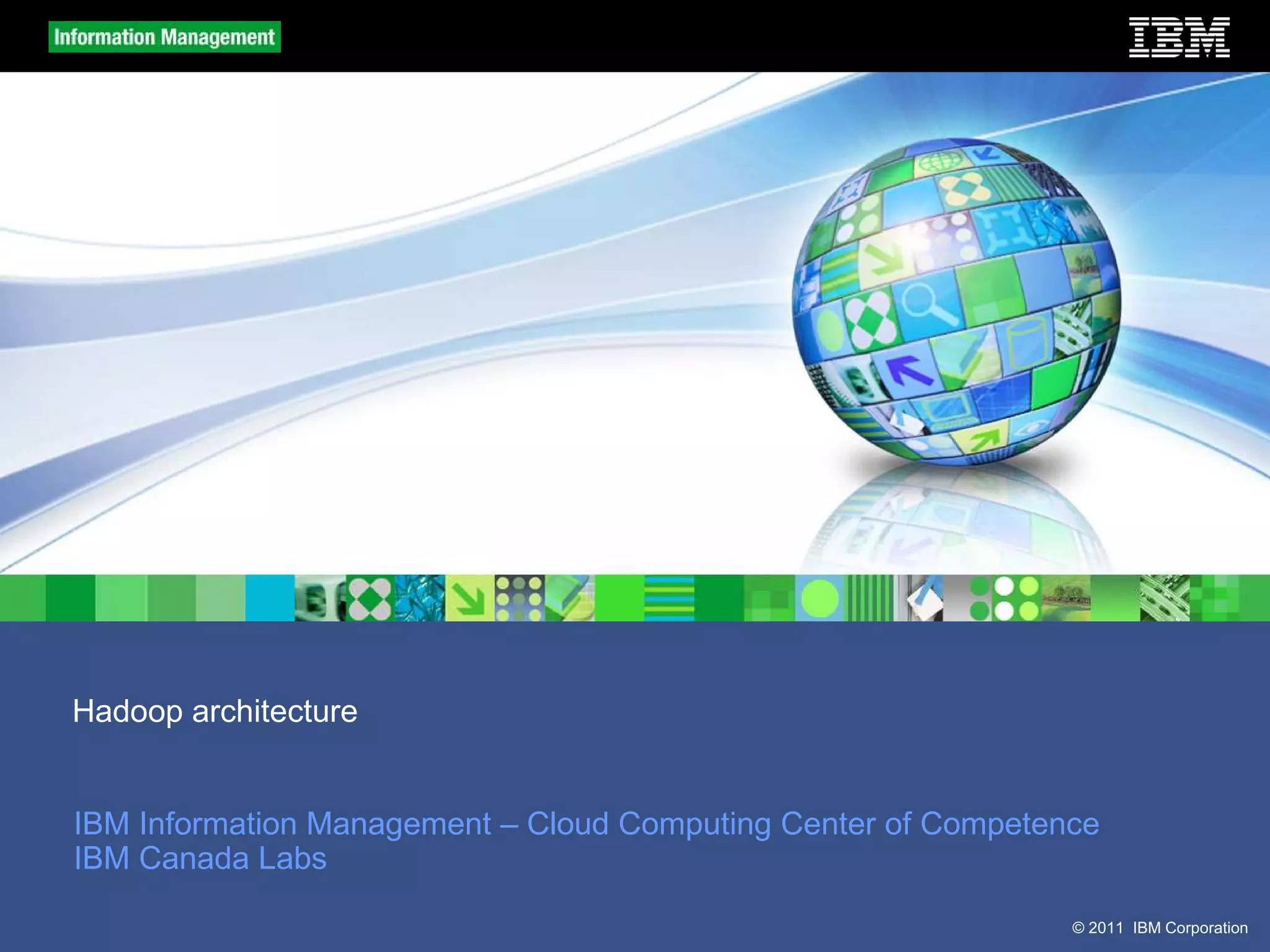 © 2011 IBM Corporation Hadoop architecture IBM Information Management – Cloud Computing Center of Competence IBM Canada Labs 