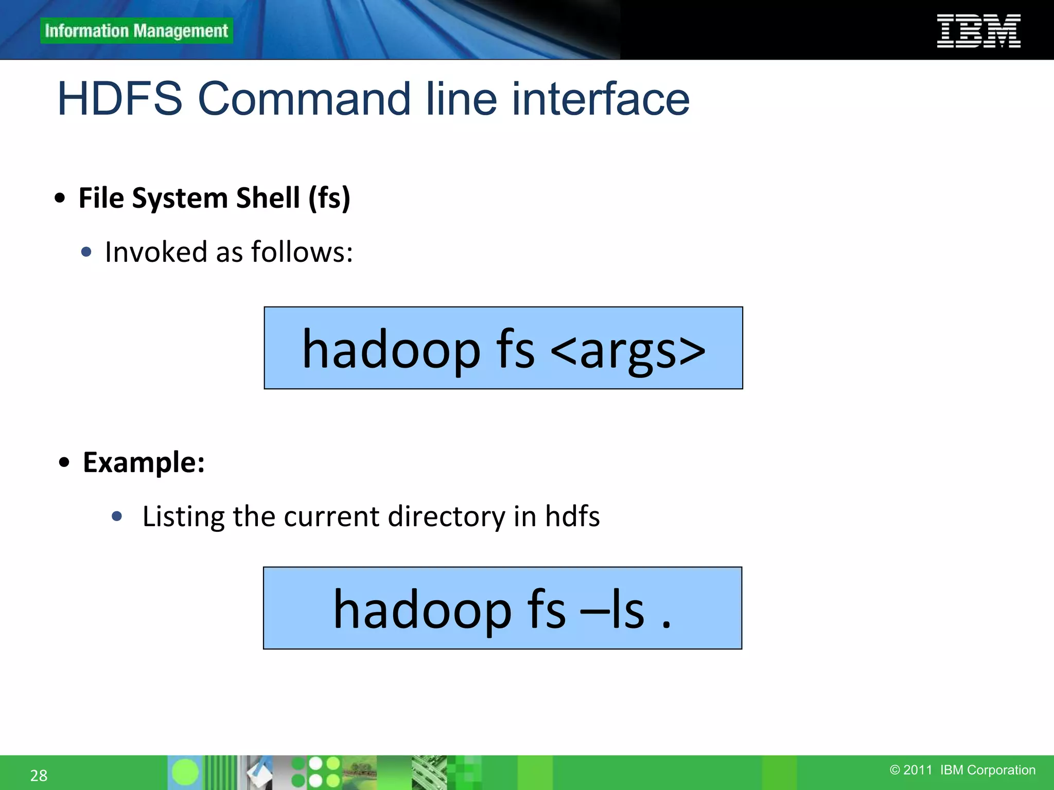 © 2011 IBM Corporation HDFS Command line interface 28 • File System Shell (fs) • Invoked as follows: hadoop fs <args> • Example: • Listing the current directory in hdfs hadoop fs –ls . 