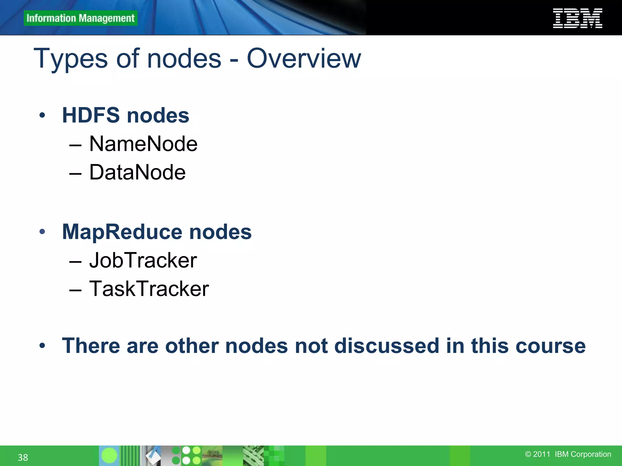 © 2011 IBM Corporation Types of nodes - Overview 38 • HDFS nodes – NameNode – DataNode • MapReduce nodes – JobTracker – TaskTracker • There are other nodes not discussed in this course 