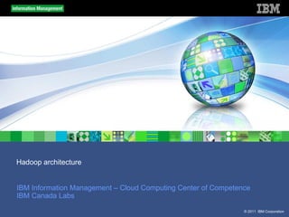 © 2011 IBM Corporation
Hadoop architecture
IBM Information Management – Cloud Computing Center of Competence
IBM Canada Labs
 
