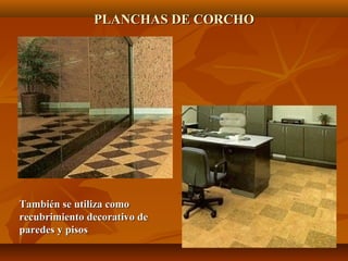 También se utiliza comoTambién se utiliza como
recubrimiento decorativo derecubrimiento decorativo de
paredes y pisosparedes y pisos
PLANCHAS DE CORCHOPLANCHAS DE CORCHO
 