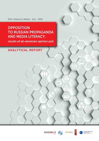 OPPOSITION TO RUSSIAN PROPAGANDA AND MEDIA LITERACY: RESULTS OF ALL-UKRAINIAN OPINION POLL
N G O « D e t e c t o r M e d i a » , 2 0 1 8
ANALYTICAL REPORT
OPPOSITION
TO RUSSIAN PROPAGANDA
AND MEDIA LITERACY:
results of all-ukrainian opinion poll
NGO «Detector Media» · Kyiv · 2018
?
!
 