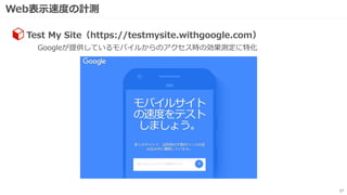 Web表示速度の計測
37
Googleが提供しているモバイルからのアクセス時の効果測定に特化
Test My Site（https://testmysite.withgoogle.com）
 