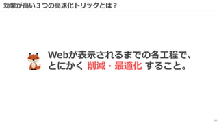 効果が高い３つの高速化トリックとは？
43
Webが表示されるまでの各工程で、
とにかく 削減・最適化 すること。
 