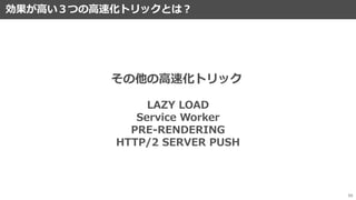 効果が高い３つの高速化トリックとは？
59
その他の高速化トリック
LAZY LOAD
Service Worker
PRE-RENDERING
HTTP/2 SERVER PUSH
 