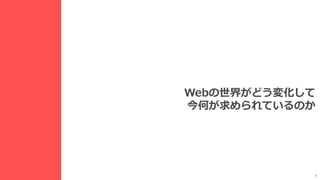 7
Webの世界がどう変化して
今何が求められているのか
 