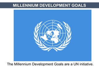 The Millennium Development Goals are a UN initiative.
MILLENNIUM DEVELOPMENT GOALS
JMUBanayag
 