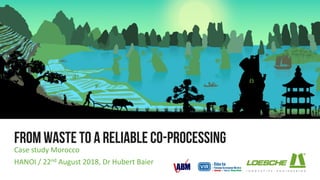 From waste to a reliableco-processing
Case study Morocco
HANOI / 22nd August 2018, Dr Hubert Baier
 