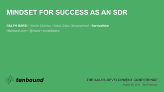 MINDSET FOR SUCCESS AS AN SDR
RALPH BARSI • Senior Director, Global Sales Development • ServiceNow
ralphbarsi.com • @rbarsi • in/ralphbarsi
THE SALES DEVELOPMENT CONFERENCE
August 30, 2018 • San Francisco
 