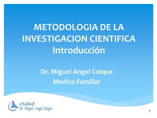 METODOLOGIA DE LA
INVESTIGACION CIENTIFICA
Introducción
Dr. Miguel Angel Colque
Medico Familiar
1
 