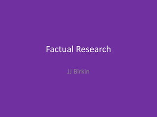Factual Research
JJ Birkin
 
