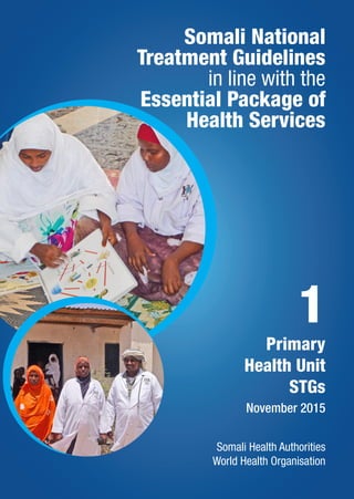 Somali National
Treatment Guidelines
in line with the
Essential Package of
Health Services
Somali Health Authorities
World Health Organisation
Primary
Health Unit
STGs
November 2015
1
 