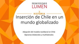Inserción de Chile en un
mundo globalizado
Adopción del modelo neoliberal en Chile
Opciones bilaterales y multilaterales
 
