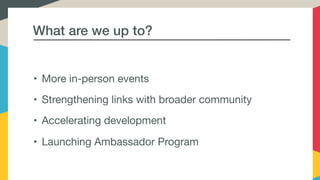 What are we up to?
• More in-person events

• Strengthening links with broader community

• Accelerating development

• Launching Ambassador Program
 