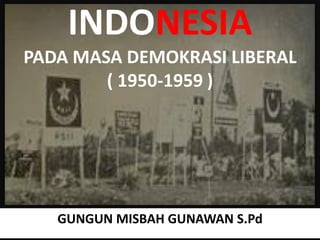 INDONESIA
PADA MASA DEMOKRASI LIBERAL
( 1950-1959 )
GUNGUN MISBAH GUNAWAN S.Pd
 