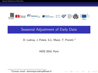 Seasonal Adjustment of Daily Data
Seasonal Adjustment of Daily Data
D. Ladiray, J. Palate, G.L. Mazzi, T. Proietti 1
IAOS 2018, Paris
1Contact email: dominique.ladiray@insee.fr
 
