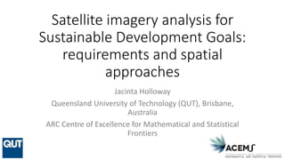 Satellite imagery analysis for
Sustainable Development Goals:
requirements and spatial
approaches
Jacinta Holloway
Queensland University of Technology (QUT), Brisbane,
Australia
ARC Centre of Excellence for Mathematical and Statistical
Frontiers
 