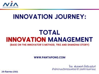 29 กันยายน 2561
Innovation journey:
Total
Innovation Management
(base on The Innovator’s Method, TRIZ and Shanzhai story)
www.pantapong.com
โดย พันธพงศ์ ตั้งธีระสุนันท์
สำนักงำนนวัตกรรมแห่งชำติ (องค์กำรมหำชน)
 