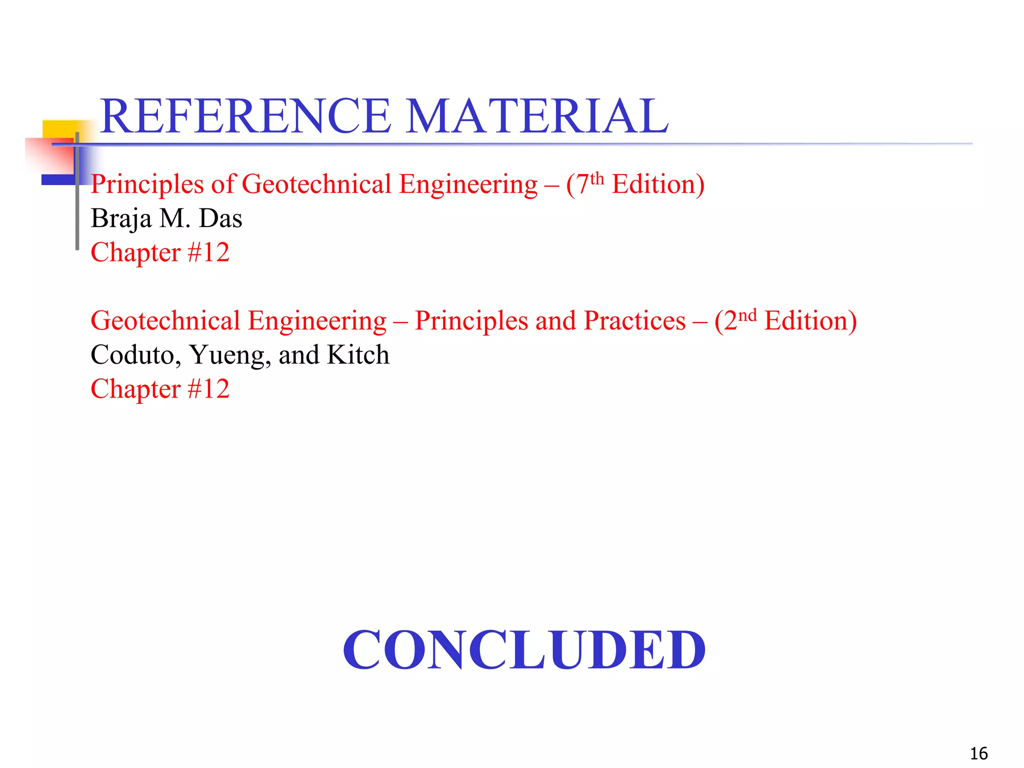 16
CONCLUDED
REFERENCE MATERIAL
Principles of Geotechnical Engineering – (7th Edition)
Braja M. Das
Chapter #12
Geotechnical Engineering – Principles and Practices – (2nd Edition)
Coduto, Yueng, and Kitch
Chapter #12
 