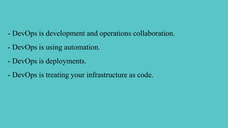 - DevOps is development and operations collaboration.
- DevOps is using automation.
- DevOps is deployments.
- DevOps is treating your infrastructure as code.
 