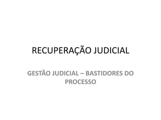 RECUPERAÇÃO JUDICIAL
GESTÃO JUDICIAL – BASTIDORES DO
PROCESSO
 