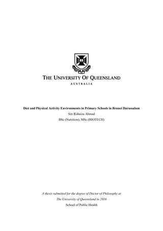 Diet and Physical Activity Environments in Primary Schools in Brunei Darussalam
Siti Rohaiza Ahmad
BSc (Nutrition), MSc (BIOTECH)
A thesis submitted for the degree of Doctor of Philosophy at
The University of Queensland in 2016
School of Public Health
 