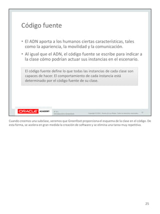 Cuando creemos una subclase, veremos que Greenfoot proporciona el esquema de la clase en el código. De
esta forma, se acelera en gran medida la creación de software y se elimina una tarea muy repetitiva.
25
 