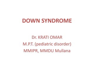 DOWN SYNDROME
Dr. KRATI OMAR
M.P.T. (pediatric disorder)
MMIPR, MMDU Mullana
 
