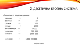 2. ДЕСЕТИЧНА БРОЙНА СИСТЕМА
а) разреди -> разрезди единици
единици → 1
десетици → 10
стотици → 100
хиляди → 1 000
десетохиляди → 10 000
стохиляди → 100 000
милиони → 1 000 000
......
милиарди → 1 000 000 000
Антония Колева
 