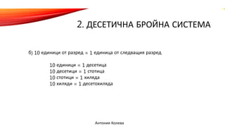 2. ДЕСЕТИЧНА БРОЙНА СИСТЕМА
б) 10 единици от разред = 1 единица от следващия разред
10 единици = 1 десетица
10 десетици = 1 стотица
10 стотици = 1 хиляда
10 хиляди = 1 десетохиляда
Антония Колева
 