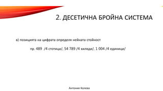 2. ДЕСЕТИЧНА БРОЙНА СИСТЕМА
в) позицията на цифрата определя нейната стойност
пр. 489 /4 стотици/, 54 789 /4 хиляди/, 1 004 /4 единици/
Антония Колева
 