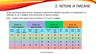 3. ЧЕТЕНЕ И ПИСАНЕ
За да прочетем едно число, записано в десетична бройна система, го разделяме на
класове от по 3 цифри, като започнем от дясно наляво.
Най – левият клас може да се състои от 1,2 или 3 цифри.
Антония Колева
 