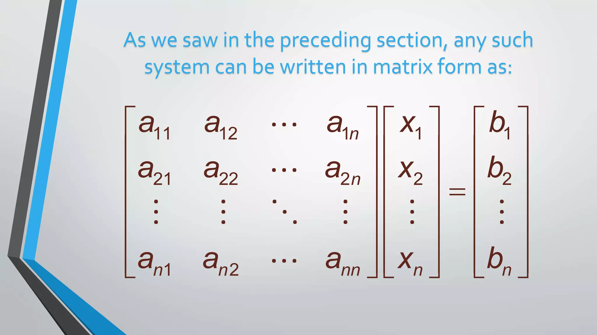      
     
     
     
     
          
11 12 1 1 1
21 22 2 2 2
1 2
n
n
n n nn n n
a a a x b
a a a x b
a a a x b
As we saw in the preceding section, any such
system can be written in matrix form as:
 