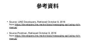 參參考資料
• Source: LINE Developers, Retrieved October 8, 2018  
from https://developers.line.me/en/docs/messaging-api/using-rich-
menus/

• Source:Postman, Retrieved October 8, 2018  
from https://developers.line.me/en/docs/messaging-api/using-rich-
menus/
 