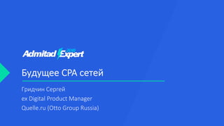 Будущее CPA сетей
Гридчин Сергей
ex Digital Product Manager
Quelle.ru (Otto Group Russia)
 