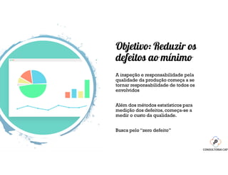 Objetivo: Reduzir os
defeitos ao mínimo
A inspeção e responsabilidade pela
qualidade da produção começa a se
tornar responsabilidade de todos os
envolvidos
Além dos métodos estatísticos para
medição dos defeitos, começa-se a
medir o custo da qualidade.
Busca pelo “zero defeito”
 