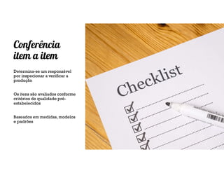 Conferência
item a item
Determina-se um responsável
por inspecionar a verificar a
produção
Os itens são avaliados conforme
critérios de qualidade pré-
estabelecidos
Baseados em medidas, modelos
e padrões
 