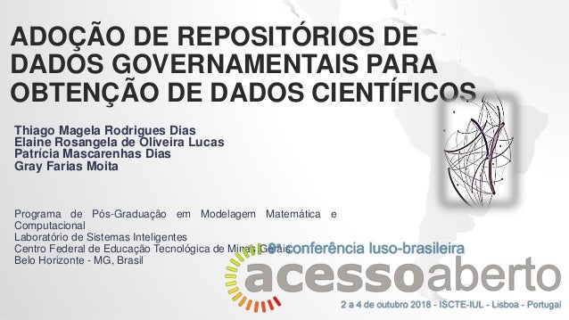 ADOÇÃO DE REPOSITÓRIOS DE
DADOS GOVERNAMENTAIS PARA
OBTENÇÃO DE DADOS CIENTÍFICOS
Thiago Magela Rodrigues Dias
Elaine Rosa...