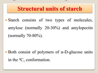 Structural units of starch
 Starch consists of two types of molecules,
amylose (normally 20-30%) and amylopectin
(normally 70-80%).
 Both consist of polymers of α-D-glucose units
in the 4C1 conformation.
 