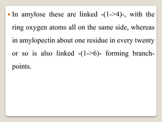  In amylose these are linked -(1->4)-, with the
ring oxygen atoms all on the same side, whereas
in amylopectin about one residue in every twenty
or so is also linked -(1->6)- forming branch-
points.
 
