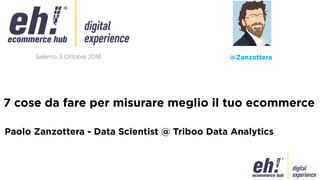 Salerno, 5 Ottobre 2018
Paolo Zanzottera - Data Scientist @ Triboo Data Analytics
@Zanzottera
7 cose da fare per misurare meglio il tuo ecommerce
 