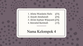 1. Afinta Wardatin Nafis (03)
2. Aisyah Amalianah (04)
3. Alvim Septian Wijayanti (05)
4. Imroatul Karimah (15)
Nama Kelompok 4
 