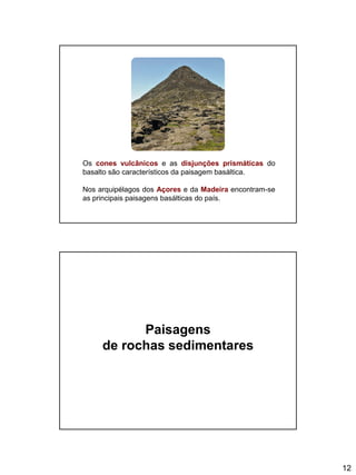 12
Os cones vulcânicos e as disjunções prismáticas do
basalto são característicos da paisagem basáltica.
Nos arquipélagos dos Açores e da Madeira encontram-se
as principais paisagens basálticas do país.
Paisagens
de rochas sedimentares
 