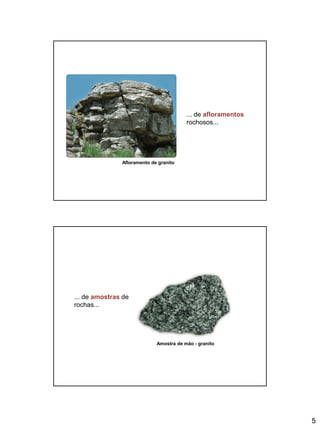 5
... de afloramentos
rochosos...
Afloramento de granito
... de amostras de
rochas...
Amostra de mão - granito
 