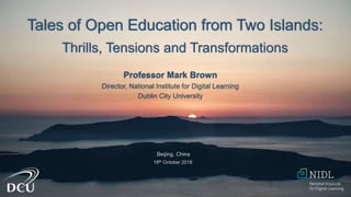 Tales of Open Education from Two Islands:
Thrills, Tensions and Transformations
Professor Mark Brown
Director, National Institute for Digital Learning
Dublin City University
Beijing, China
18th October 2018
 