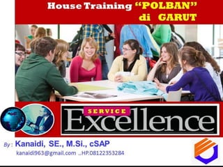 Effective SERVICE EXCELLENCE
Training
By : Kanaidi, SE., M.Si., cSAP
kanaidi963@gmail.com ... 08122353284
http://www.slideshare.net/KenKanaidi/1-effective-service-
excellence-training
House Training “POLBAN”
di GARUT
By : Kanaidi, SE., M.Si., cSAP
kanaidi963@gmail.com ..HP.08122353284
BP2GAKI
Service EXCELLENCE
(Pelayanan PRIMA)
“Service EXCELLENCE”
(Pelayanan PRIMA)
S E R V I C E
 