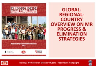 GLOBAL-
REGIONAL-
COUNTRY
OVERVIEW ON MR
PROGRESS &
ELIMINATION
STRATEGIES
Training Workshop for Measles-Rubella Vaccination Campaigns
 