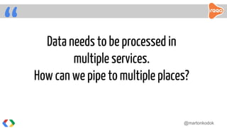 “ Data needs to be processed in
multiple services.
How can we pipe to multiple places?
@martonkodok
 